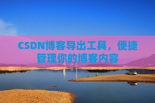 CSDN博客导出工具，便捷管理你的博客内容
